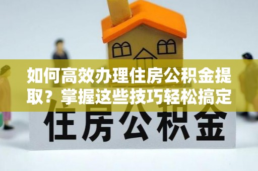 蓬莱如何高效办理住房公积金提取？掌握这些技巧轻松搞定