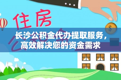 蓬莱长沙公积金代办提取服务，高效解决您的资金需求