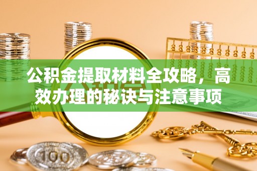 蓬莱公积金提取材料全攻略，高效办理的秘诀与注意事项