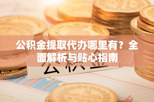蓬莱公积金提取代办哪里有？全面解析与贴心指南