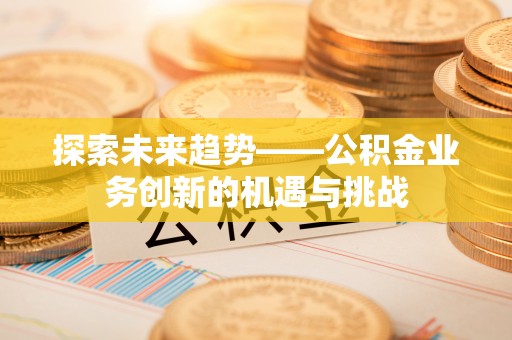 蓬莱探索未来趋势——公积金业务创新的机遇与挑战