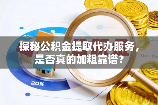 蓬莱探秘公积金提取代办服务，是否真的加粗靠谱？