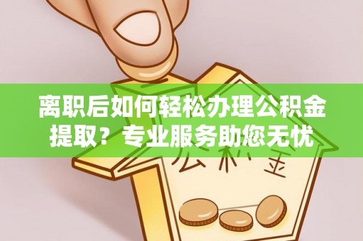 蓬莱离职后如何轻松办理公积金提取？专业服务助您无忧