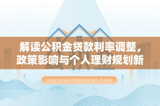 蓬莱解读公积金贷款利率调整，政策影响与个人理财规划新思路