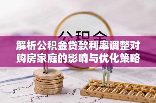 蓬莱解析公积金贷款利率调整对购房家庭的影响与优化策略