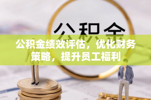 蓬莱公积金绩效评估，优化财务策略，提升员工福利
