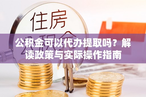 蓬莱公积金可以代办提取吗？解读政策与实际操作指南