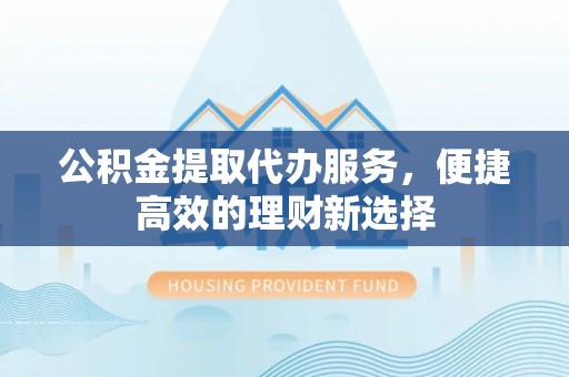 蓬莱公积金提取代办服务，便捷高效的理财新选择