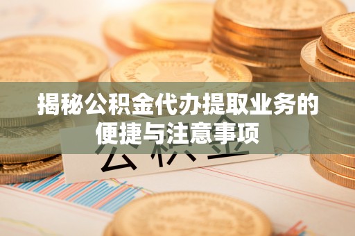 蓬莱揭秘公积金代办提取业务的便捷与注意事项