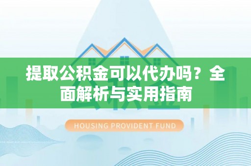 蓬莱提取公积金可以代办吗？全面解析与实用指南