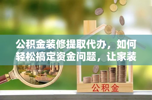 蓬莱公积金装修提取代办，如何轻松搞定资金问题，让家装无忧