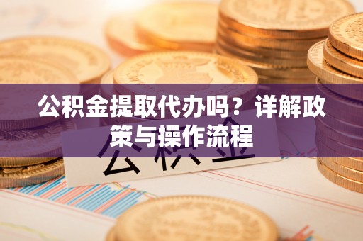 蓬莱公积金提取代办吗？详解政策与操作流程