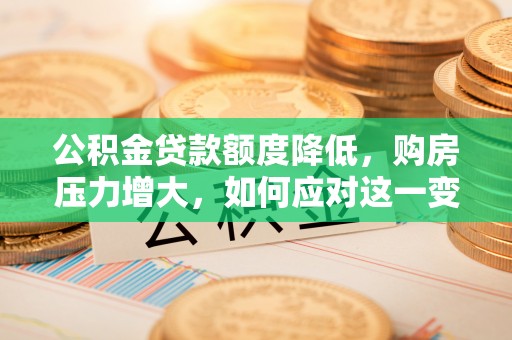 蓬莱公积金贷款额度降低，购房压力增大，如何应对这一变化？