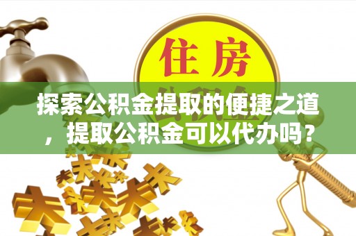 蓬莱探索公积金提取的便捷之道，提取公积金可以代办吗？