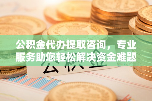 蓬莱公积金代办提取咨询，专业服务助您轻松解决资金难题