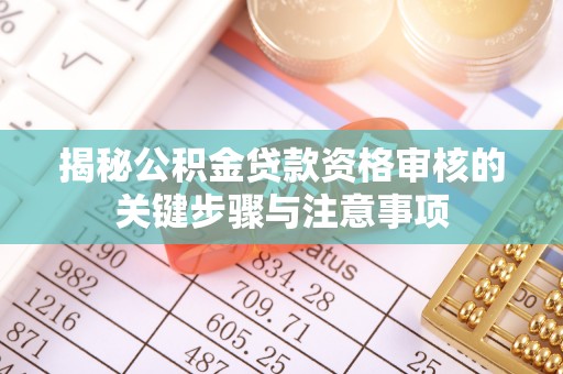 蓬莱揭秘公积金贷款资格审核的关键步骤与注意事项