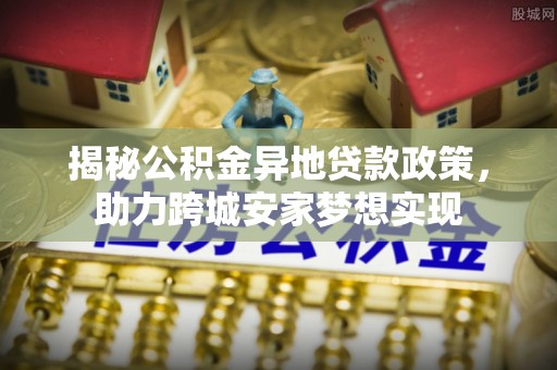蓬莱揭秘公积金异地贷款政策，助力跨城安家梦想实现