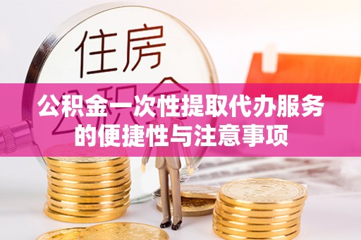 蓬莱公积金一次性提取代办服务的便捷性与注意事项