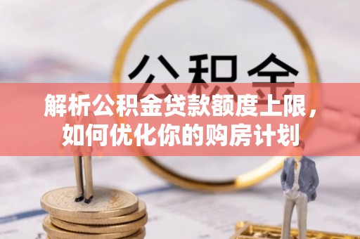 蓬莱解析公积金贷款额度上限，如何优化你的购房计划