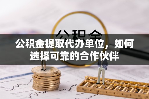 蓬莱公积金提取代办单位，如何选择可靠的合作伙伴