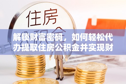 蓬莱解锁财富密码，如何轻松代办提取住房公积金并实现财务自由