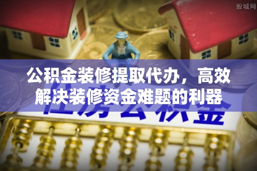 蓬莱公积金装修提取代办，高效解决装修资金难题的利器