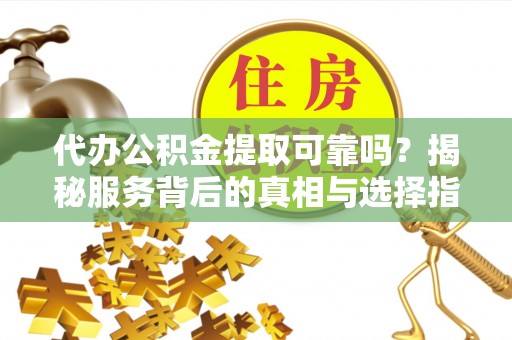 蓬莱代办公积金提取可靠吗？揭秘服务背后的真相与选择指南