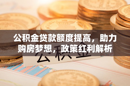蓬莱公积金贷款额度提高，助力购房梦想，政策红利解析