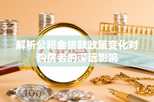 蓬莱解析公积金贷款政策变化对购房者的深远影响