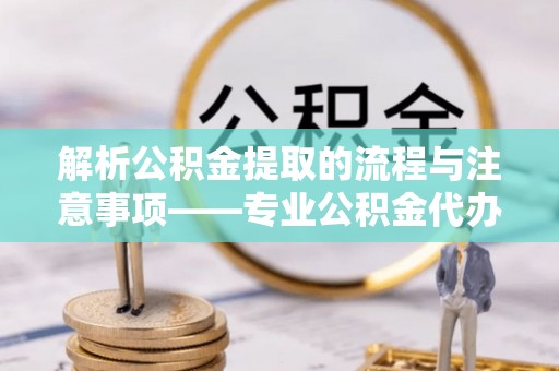 蓬莱解析公积金提取的流程与注意事项——专业公积金代办提取咨询服务