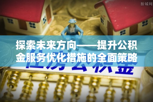 蓬莱探索未来方向——提升公积金服务优化措施的全面策略