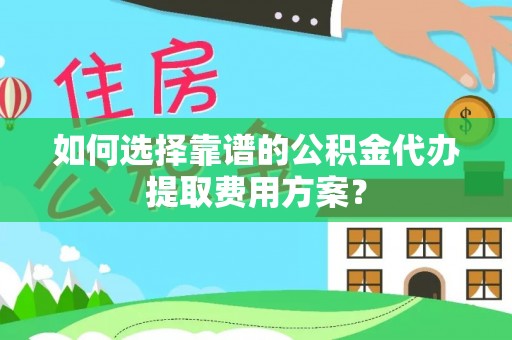蓬莱如何选择靠谱的公积金代办提取费用方案？