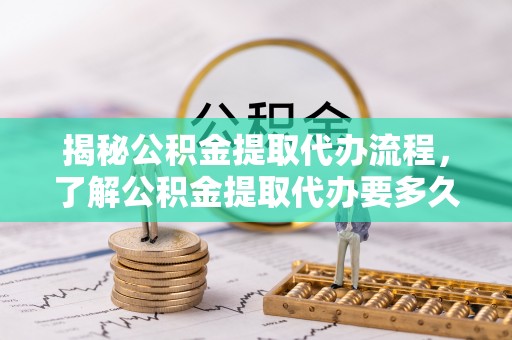 蓬莱揭秘公积金提取代办流程，了解公积金提取代办要多久不再迷茫