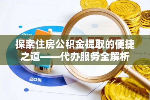 蓬莱探索住房公积金提取的便捷之道——代办服务全解析