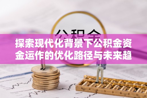 蓬莱探索现代化背景下公积金资金运作的优化路径与未来趋势