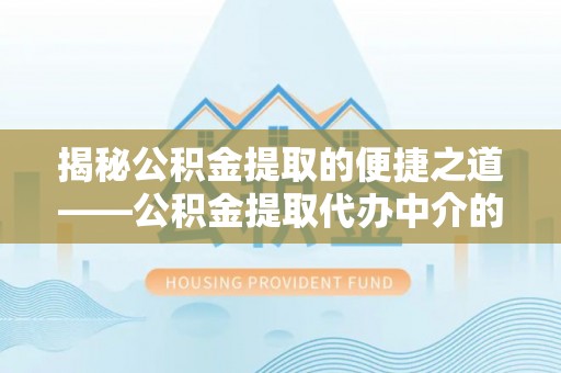 蓬莱揭秘公积金提取的便捷之道——公积金提取代办中介的专业服务