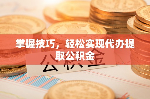 蓬莱掌握技巧，轻松实现代办提取公积金