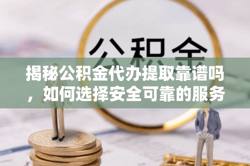 蓬莱揭秘公积金代办提取靠谱吗，如何选择安全可靠的服务？