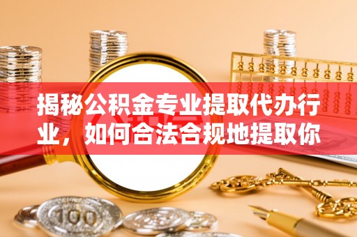 蓬莱揭秘公积金专业提取代办行业，如何合法合规地提取你的公积金