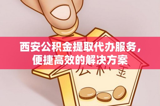 蓬莱西安公积金提取代办服务，便捷高效的解决方案