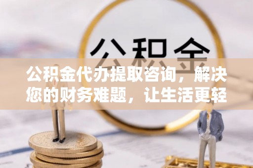蓬莱公积金代办提取咨询，解决您的财务难题，让生活更轻松