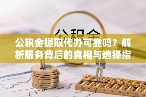 蓬莱公积金提取代办可靠吗？解析服务背后的真相与选择指南
