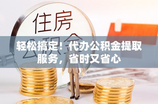 蓬莱轻松搞定！代办公积金提取服务，省时又省心