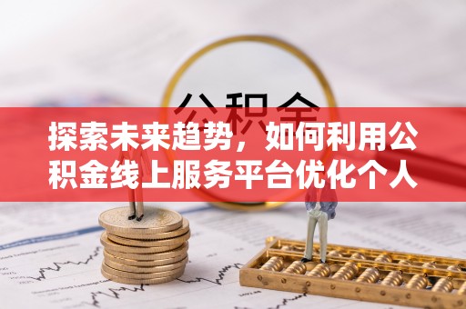 蓬莱探索未来趋势，如何利用公积金线上服务平台优化个人财务管理