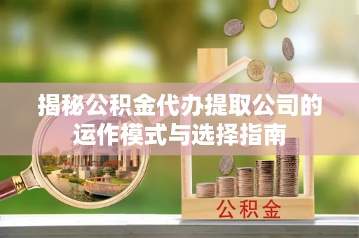 蓬莱揭秘公积金代办提取公司的运作模式与选择指南