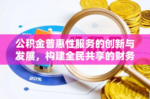 蓬莱公积金普惠性服务的创新与发展，构建全民共享的财务未来