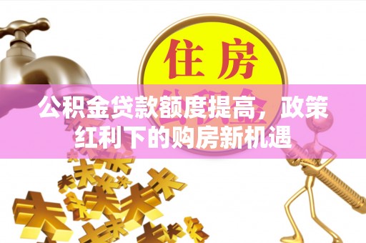蓬莱公积金贷款额度提高，政策红利下的购房新机遇