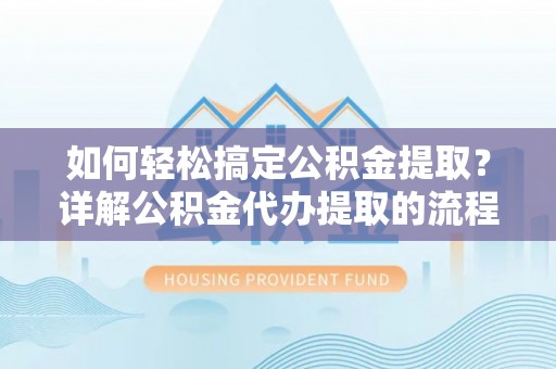 蓬莱如何轻松搞定公积金提取？详解公积金代办提取的流程与优势
