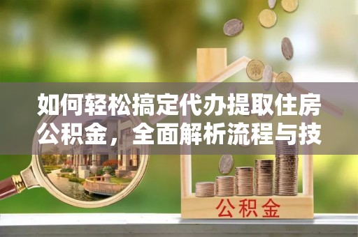 蓬莱如何轻松搞定代办提取住房公积金，全面解析流程与技巧