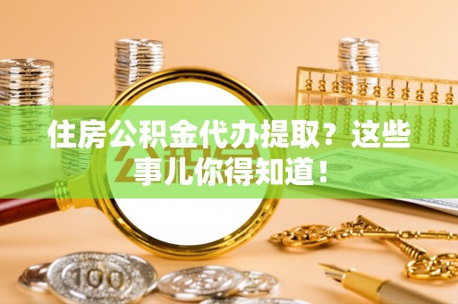 蓬莱住房公积金代办提取？这些事儿你得知道！
